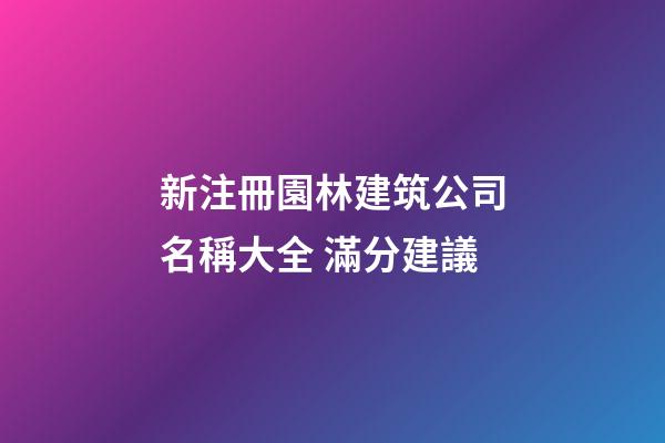 新注冊園林建筑公司名稱大全 滿分建議-第1張-公司起名-玄機派